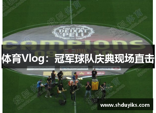 体育Vlog：冠军球队庆典现场直击