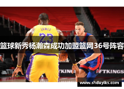 篮球新秀杨瀚森成功加盟篮网36号阵容