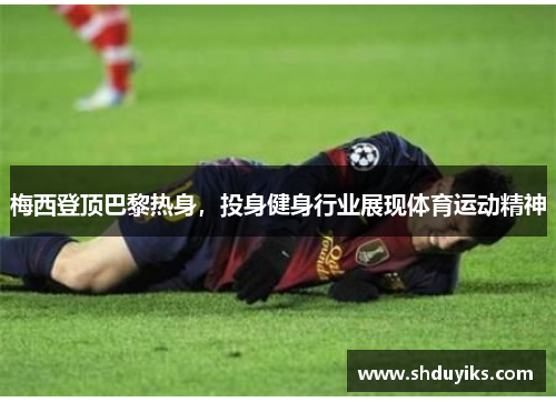 梅西登顶巴黎热身，投身健身行业展现体育运动精神